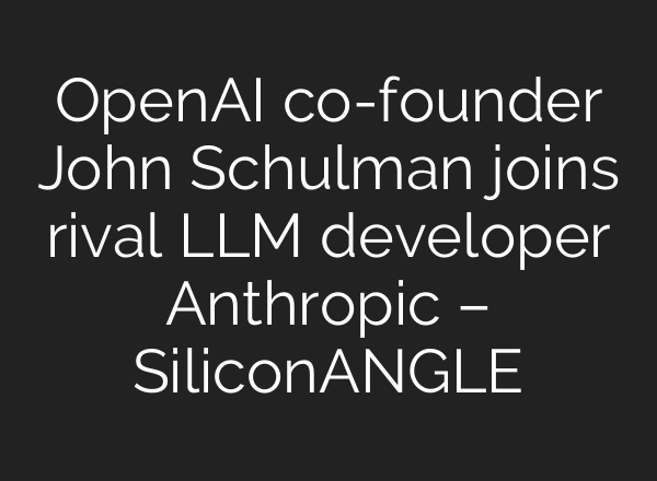 <b>OpenAI</b> co-founder John Schulman joins rival LLM developer Anthropic – SiliconANGLE