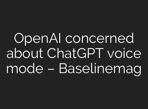 OpenAI concerned about <b>ChatGPT</b> voice mode – Baselinemag