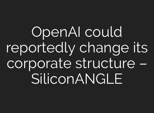 <b>OpenAI</b> could reportedly change its corporate structure – SiliconANGLE