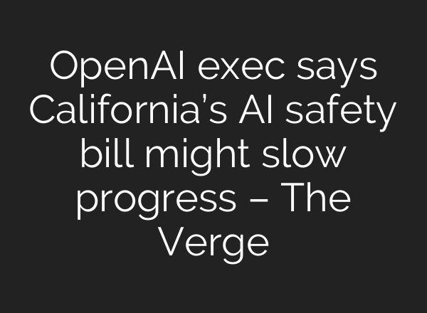 <b>OpenAI</b> exec says California’s AI safety bill might slow progress – The Verge