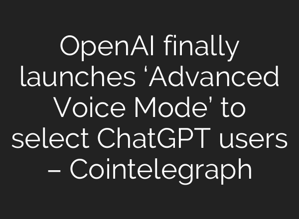 OpenAI finally launches ‘Advanced Voice Mode’ to select <b>ChatGPT</b> users – Cointelegraph