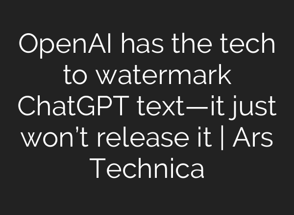 OpenAI has the tech to watermark <b>ChatGPT</b> text—it just won’t release it | Ars Technica