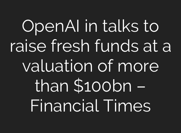 <b>OpenAI</b> in talks to raise fresh funds at a valuation of more than $100bn – Financial Times