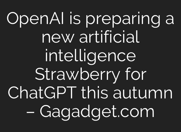 OpenAI is preparing a new artificial intelligence Strawberry for <b>ChatGPT</b> this autumn – Gagadget.com