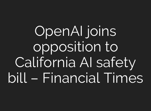 <b>OpenAI</b> joins opposition to California AI safety bill – Financial Times