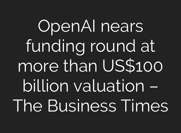 <b>OpenAI</b> nears funding round at more than US$100 billion valuation – The Business Times