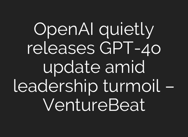 <b>OpenAI</b> quietly releases GPT-4o update amid leadership turmoil – VentureBeat