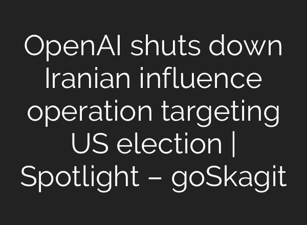 <b>OpenAI</b> shuts down Iranian influence operation targeting US election | Spotlight – goSkagit