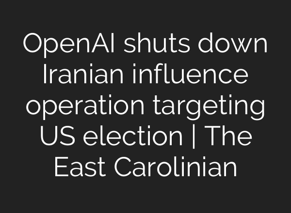 <b>OpenAI</b> shuts down Iranian influence operation targeting US election | The East Carolinian