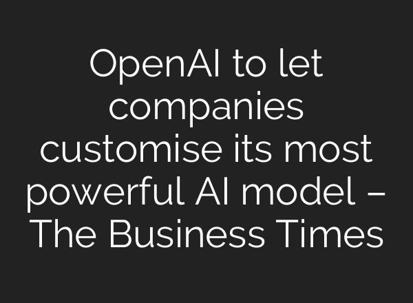 <b>OpenAI</b> to let companies customise its most powerful AI model – The Business Times