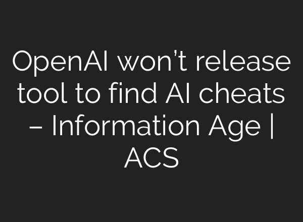 OpenAI won’t release tool to find AI cheats – Information Age | ACS