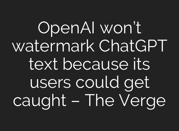 OpenAI won’t watermark <b>ChatGPT</b> text because its users could get caught – The Verge