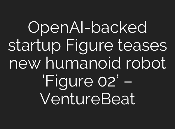 <b>OpenAI</b>-backed startup Figure teases new humanoid robot ‘Figure 02’ – VentureBeat