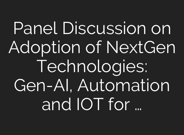 Panel Discussion on Adoption of NextGen Technologies: Gen-<b>AI</b>, Automation and IOT for …