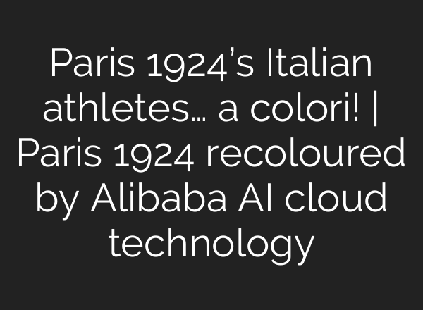 Paris 1924’s Italian athletes… a colori! | Paris 1924 recoloured by Alibaba <b>AI</b> cloud technology