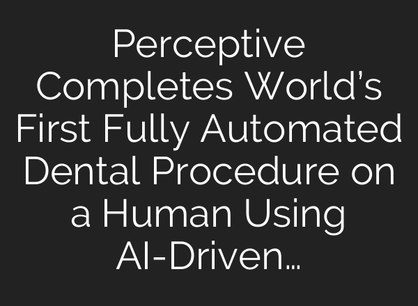 Perceptive Completes World’s First Fully Automated Dental Procedure on a Human Using <b>AI</b>-Driven…
