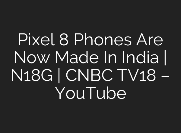 Pixel 8 Phones Are Now Made In India | N18G | CNBC TV18 – YouTube