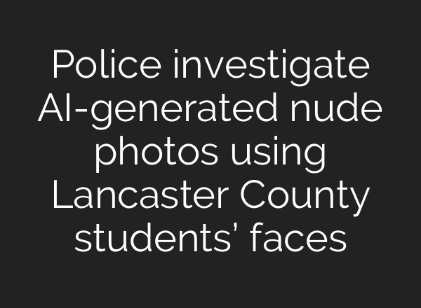 Police investigate <b>AI</b>-generated nude photos using Lancaster County students’ faces