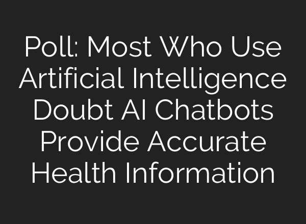 Poll: Most Who Use Artificial Intelligence Doubt AI Chatbots Provide Accurate Health Information