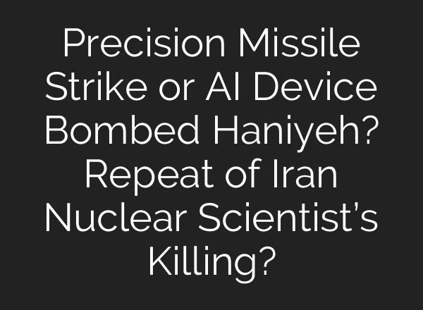 Precision Missile Strike or <b>AI</b> Device Bombed Haniyeh? Repeat of Iran Nuclear Scientist’s Killing?