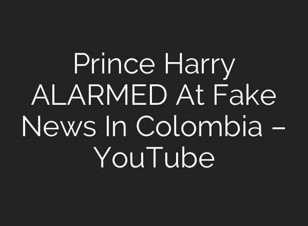 Prince Harry ALARMED At Fake News In Colombia – YouTube