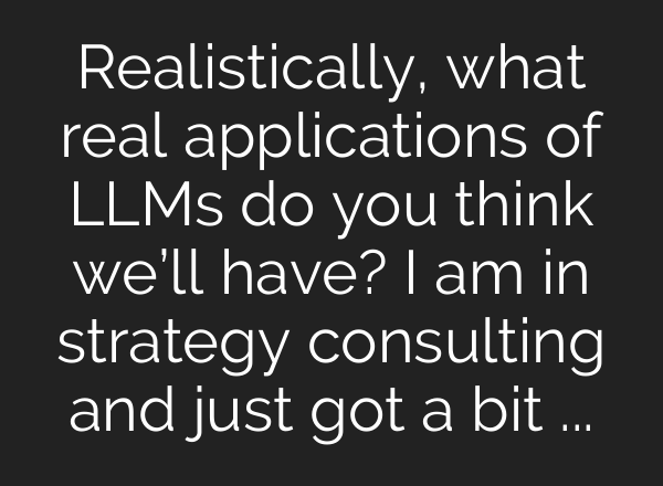 Realistically, what real applications of LLMs do you think we’ll have? I am in strategy consulting and just got a bit “WOWed”