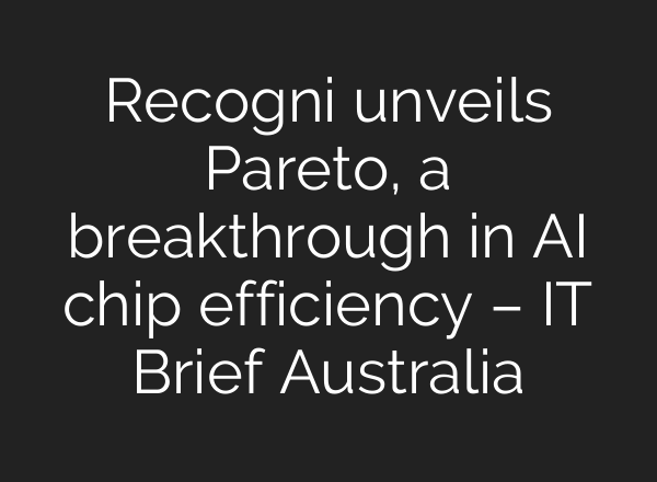 Recogni unveils Pareto, a breakthrough in AI chip efficiency – IT Brief Australia