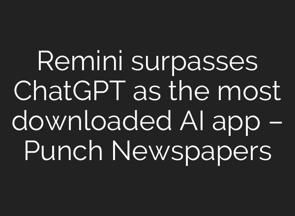 Remini surpasses <b>ChatGPT</b> as the most downloaded AI app – Punch Newspapers
