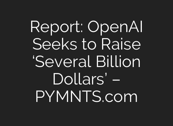 Report: <b>OpenAI</b> Seeks to Raise ‘Several Billion Dollars’ – PYMNTS.com