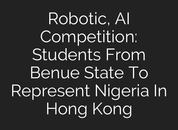 Robotic, <b>AI</b> Competition: Students From Benue State To Represent Nigeria In Hong Kong