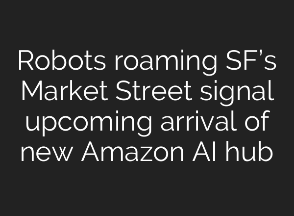 Robots roaming SF’s Market Street signal upcoming arrival of new Amazon <b>AI</b> hub