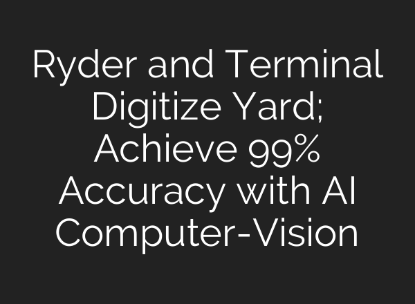 Ryder and Terminal Digitize Yard; Achieve 99% Accuracy with <b>AI</b> Computer-Vision