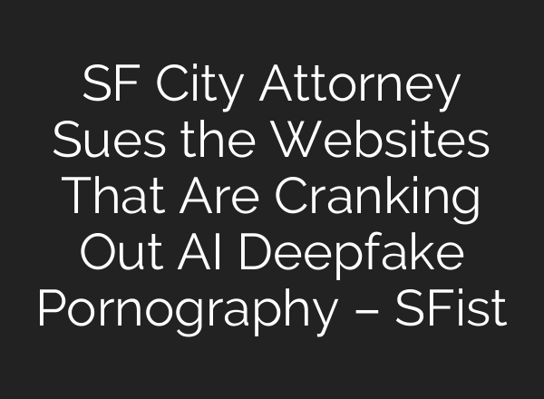 SF City Attorney Sues the Websites That Are Cranking Out AI Deepfake Pornography – SFist