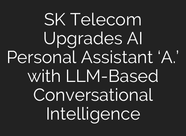 SK Telecom Upgrades AI Personal Assistant ‘A.’ with LLM-Based Conversational Intelligence