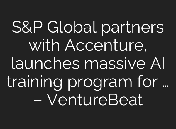 S&P Global partners with Accenture, launches massive AI training program for … – VentureBeat