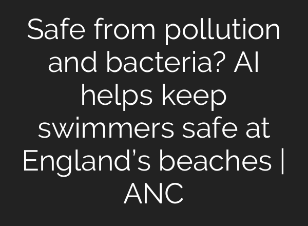Safe from pollution and bacteria? <b>AI</b> helps keep swimmers safe at England’s beaches | ANC