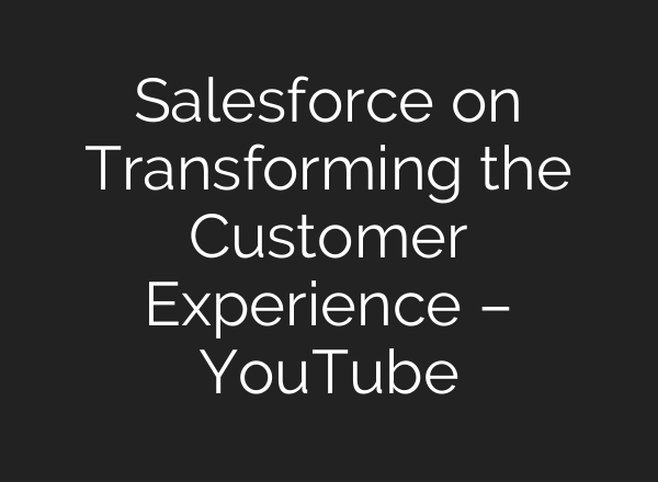 Salesforce on Transforming the Customer Experience – YouTube