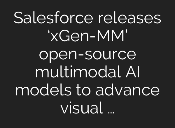 Salesforce releases ‘xGen-MM’ open-source multimodal AI models to advance visual …