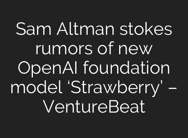 Sam Altman stokes rumors of new <b>OpenAI</b> foundation model ‘Strawberry’ – VentureBeat