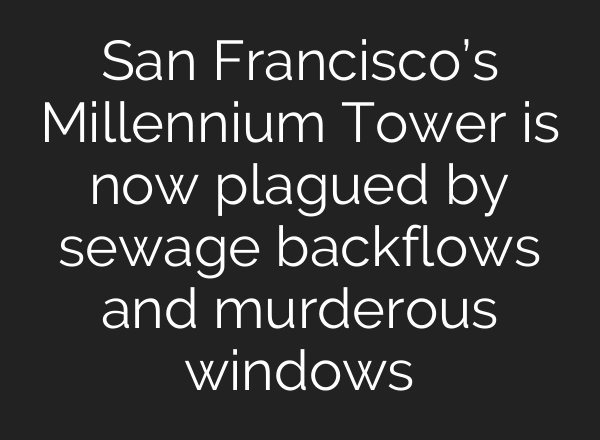 San Francisco’s Millennium Tower is now plagued by sewage backflows and murderous windows