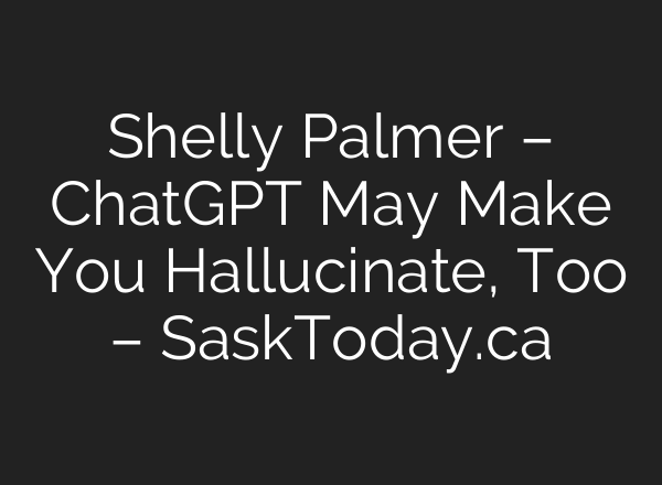 Shelly Palmer – <b>ChatGPT</b> May Make You Hallucinate, Too – SaskToday.ca