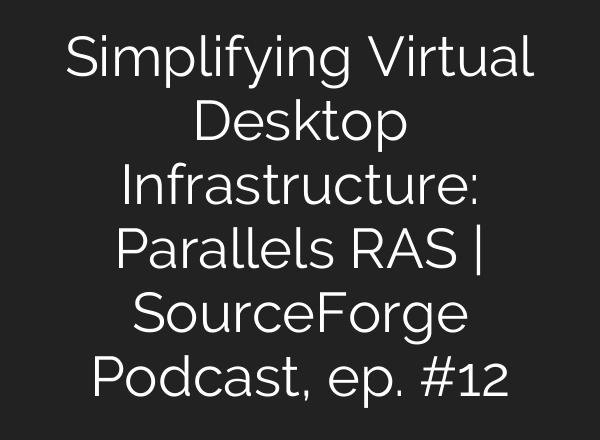 Simplifying Virtual Desktop Infrastructure: Parallels RAS | SourceForge Podcast, ep. #12
