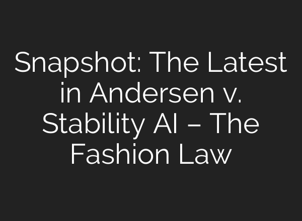 Snapshot: The Latest in Andersen v. Stability AI – The Fashion Law
