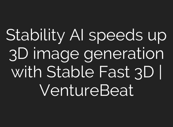 Stability AI speeds up 3D image generation with Stable Fast 3D | VentureBeat