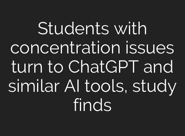 Students with concentration issues turn to <b>ChatGPT</b> and similar AI tools, study finds