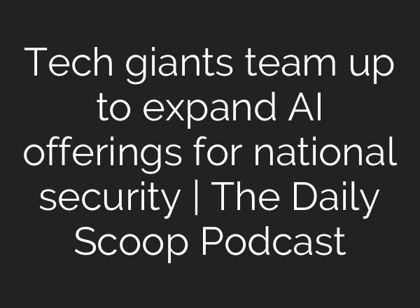 Tech giants team up to expand <b>AI</b> offerings for national security | The Daily Scoop Podcast