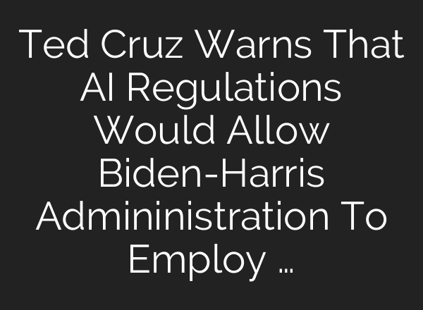 Ted Cruz Warns That <b>AI</b> Regulations Would Allow Biden-Harris Admininistration To Employ …
