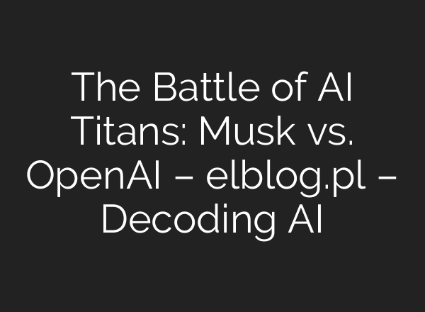The Battle of AI Titans: Musk vs. <b>OpenAI</b> – elblog.pl – Decoding AI
