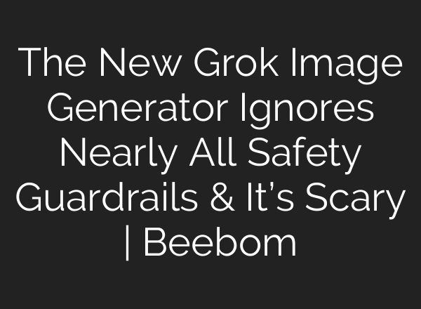 The New Grok Image Generator Ignores Nearly All Safety Guardrails & It’s Scary | Beebom