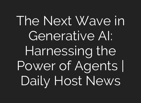The Next Wave in Generative AI: Harnessing the Power of Agents | Daily Host News